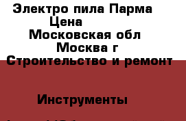 Электро пила Парма“ › Цена ­ 4 000 - Московская обл., Москва г. Строительство и ремонт » Инструменты   